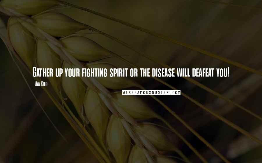 Aya Kito Quotes: Gather up your fighting spirit or the disease will deafeat you!