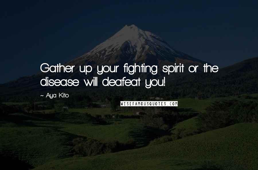 Aya Kito Quotes: Gather up your fighting spirit or the disease will deafeat you!