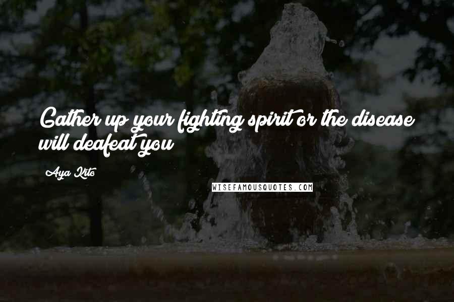 Aya Kito Quotes: Gather up your fighting spirit or the disease will deafeat you!