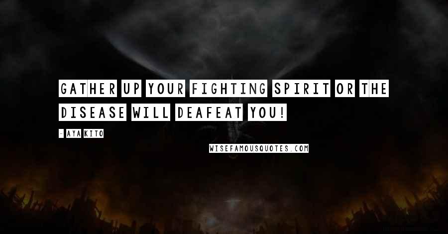 Aya Kito Quotes: Gather up your fighting spirit or the disease will deafeat you!