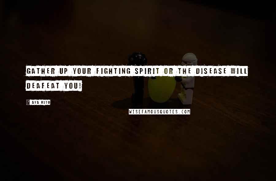 Aya Kito Quotes: Gather up your fighting spirit or the disease will deafeat you!