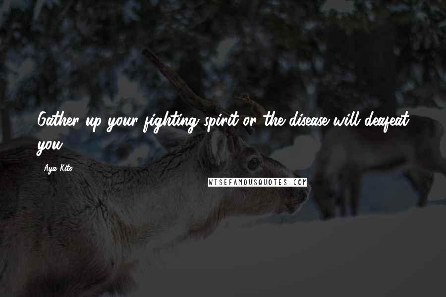 Aya Kito Quotes: Gather up your fighting spirit or the disease will deafeat you!