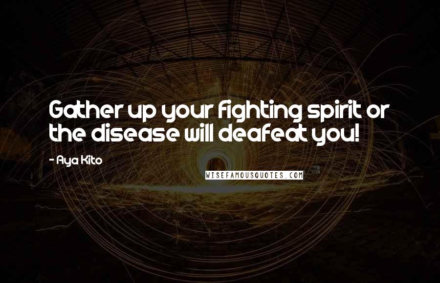 Aya Kito Quotes: Gather up your fighting spirit or the disease will deafeat you!