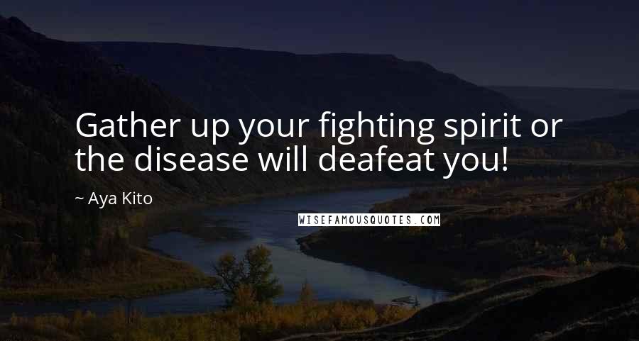 Aya Kito Quotes: Gather up your fighting spirit or the disease will deafeat you!