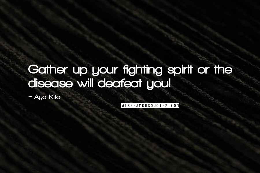 Aya Kito Quotes: Gather up your fighting spirit or the disease will deafeat you!