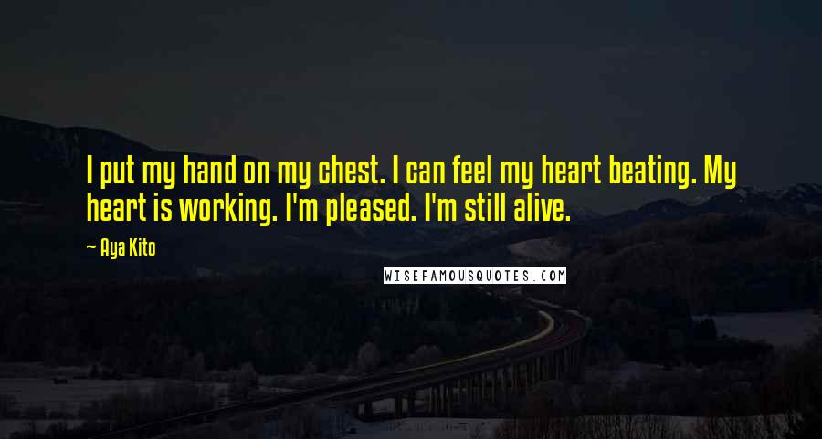 Aya Kito Quotes: I put my hand on my chest. I can feel my heart beating. My heart is working. I'm pleased. I'm still alive.