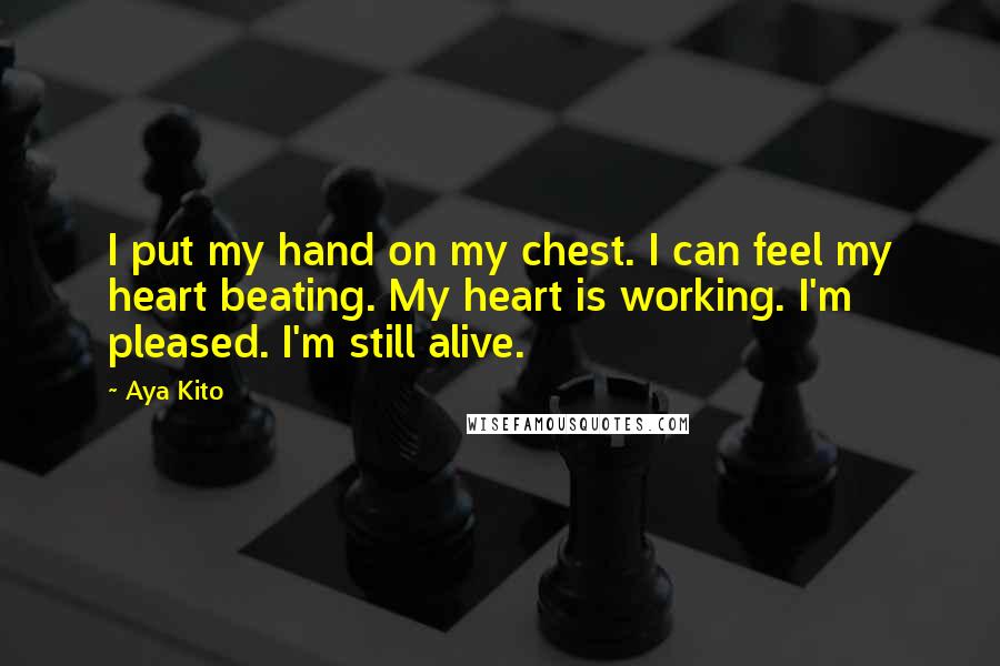 Aya Kito Quotes: I put my hand on my chest. I can feel my heart beating. My heart is working. I'm pleased. I'm still alive.