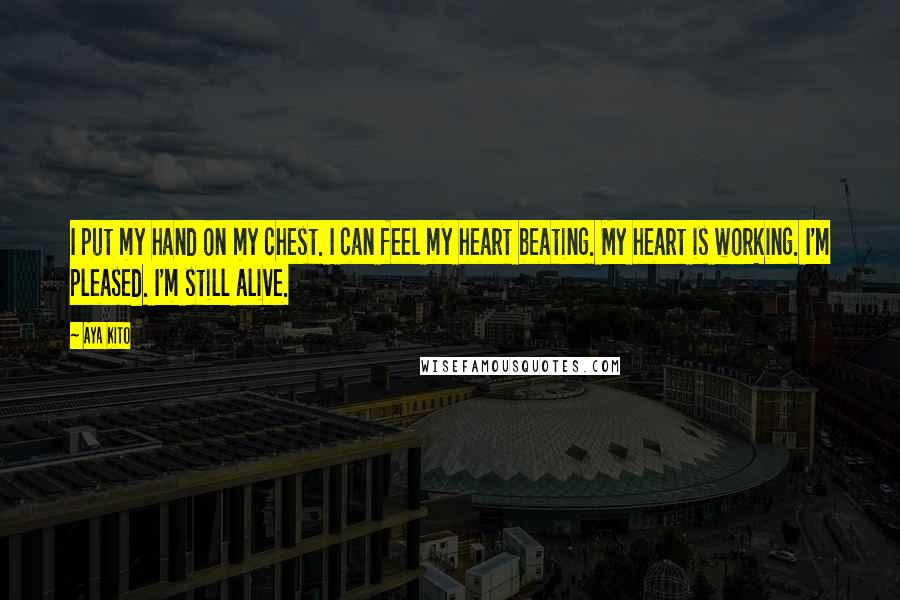 Aya Kito Quotes: I put my hand on my chest. I can feel my heart beating. My heart is working. I'm pleased. I'm still alive.