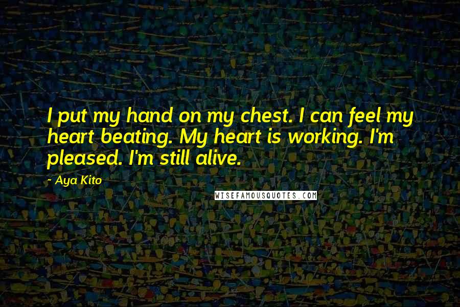 Aya Kito Quotes: I put my hand on my chest. I can feel my heart beating. My heart is working. I'm pleased. I'm still alive.