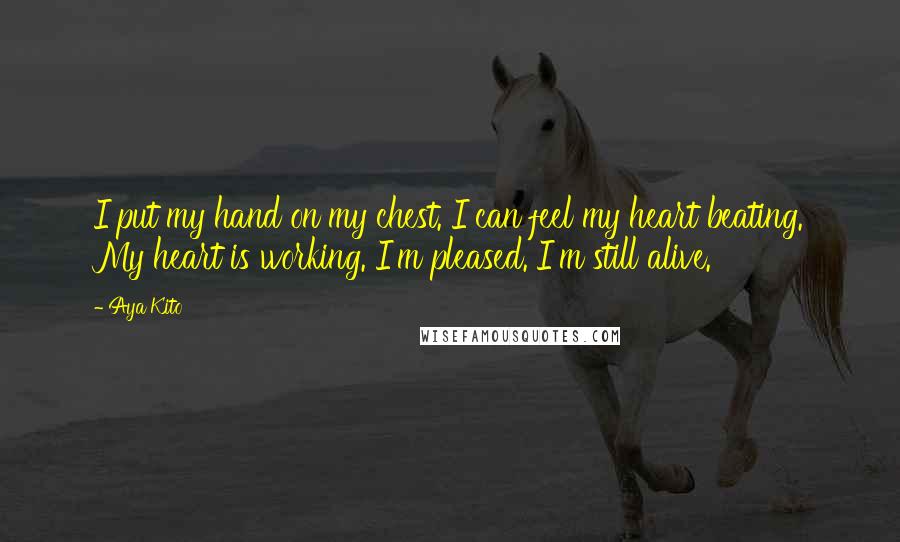 Aya Kito Quotes: I put my hand on my chest. I can feel my heart beating. My heart is working. I'm pleased. I'm still alive.