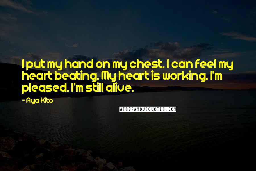 Aya Kito Quotes: I put my hand on my chest. I can feel my heart beating. My heart is working. I'm pleased. I'm still alive.