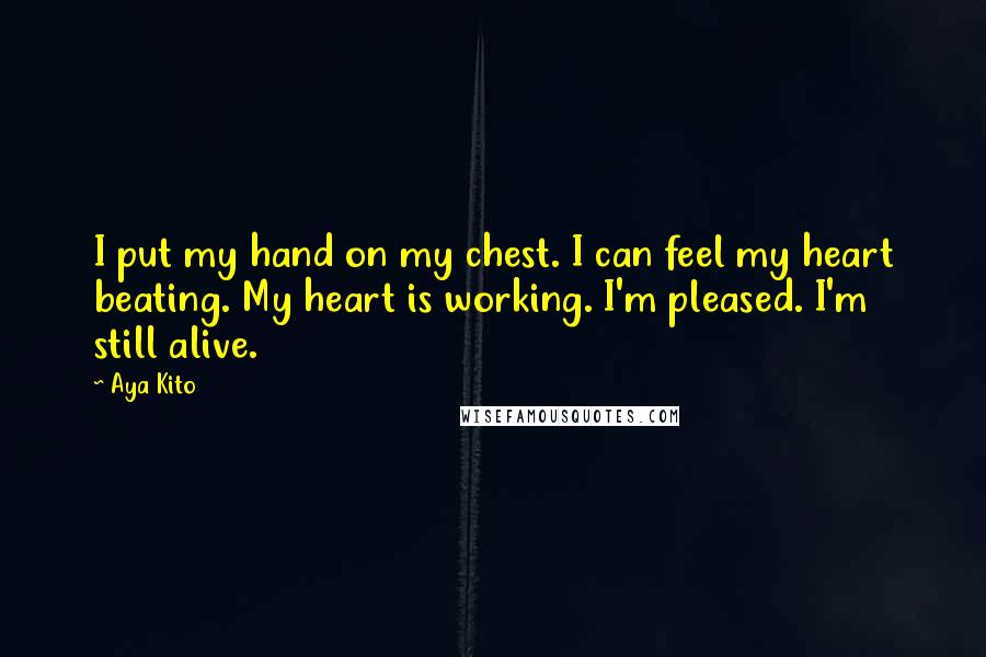 Aya Kito Quotes: I put my hand on my chest. I can feel my heart beating. My heart is working. I'm pleased. I'm still alive.