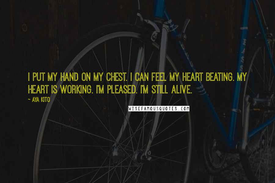 Aya Kito Quotes: I put my hand on my chest. I can feel my heart beating. My heart is working. I'm pleased. I'm still alive.