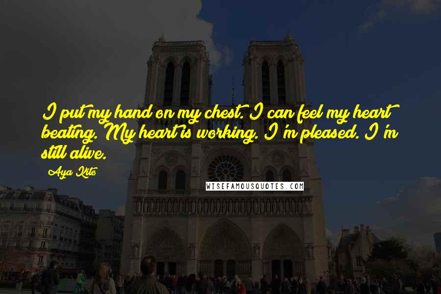 Aya Kito Quotes: I put my hand on my chest. I can feel my heart beating. My heart is working. I'm pleased. I'm still alive.