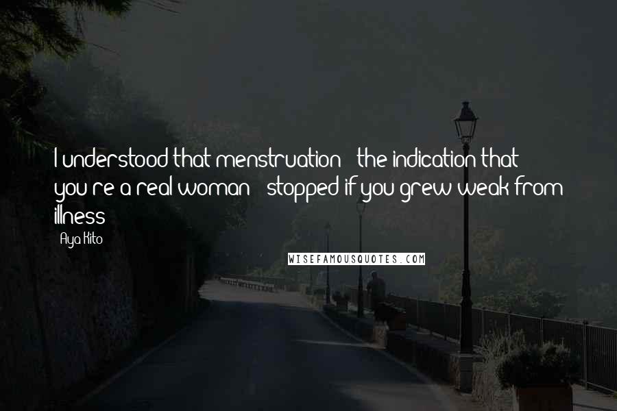 Aya Kito Quotes: I understood that menstruation - the indication that you're a real woman - stopped if you grew weak from illness