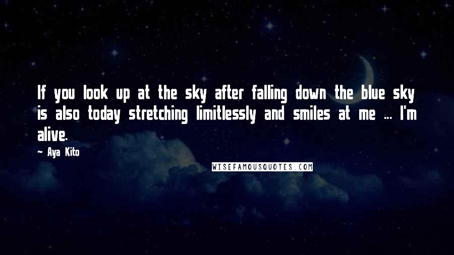 Aya Kito Quotes: If you look up at the sky after falling down the blue sky is also today stretching limitlessly and smiles at me ... I'm alive.