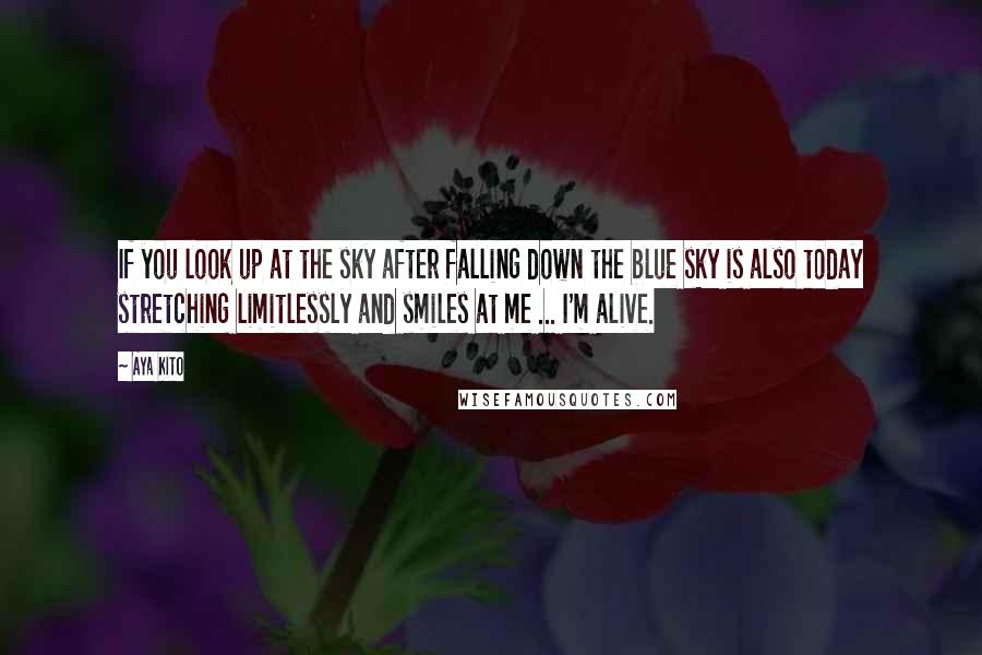 Aya Kito Quotes: If you look up at the sky after falling down the blue sky is also today stretching limitlessly and smiles at me ... I'm alive.