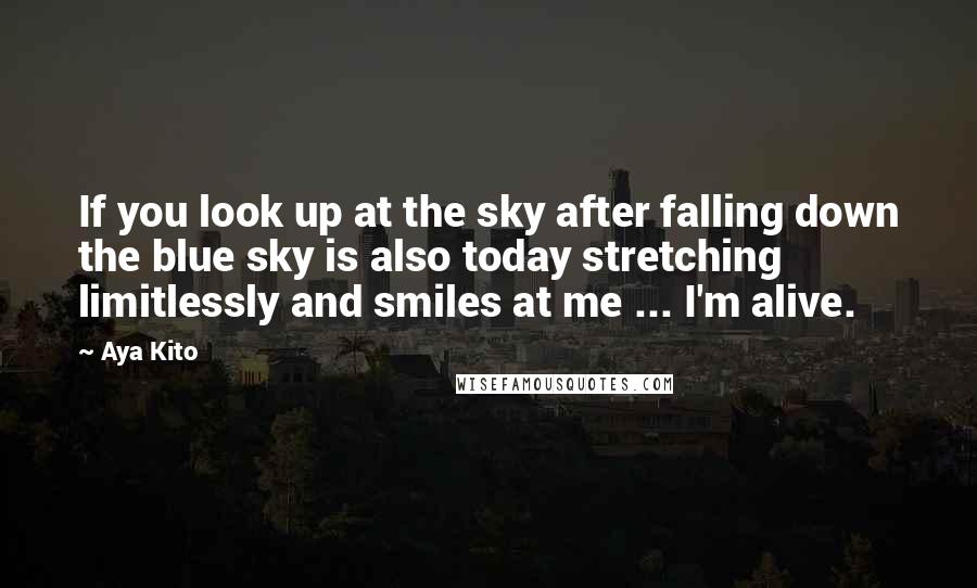 Aya Kito Quotes: If you look up at the sky after falling down the blue sky is also today stretching limitlessly and smiles at me ... I'm alive.