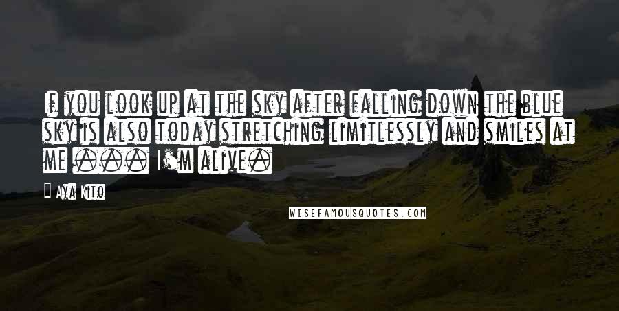 Aya Kito Quotes: If you look up at the sky after falling down the blue sky is also today stretching limitlessly and smiles at me ... I'm alive.