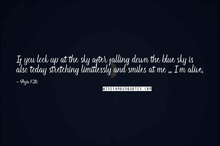 Aya Kito Quotes: If you look up at the sky after falling down the blue sky is also today stretching limitlessly and smiles at me ... I'm alive.