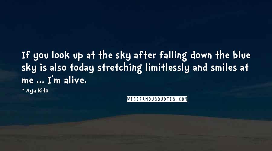 Aya Kito Quotes: If you look up at the sky after falling down the blue sky is also today stretching limitlessly and smiles at me ... I'm alive.