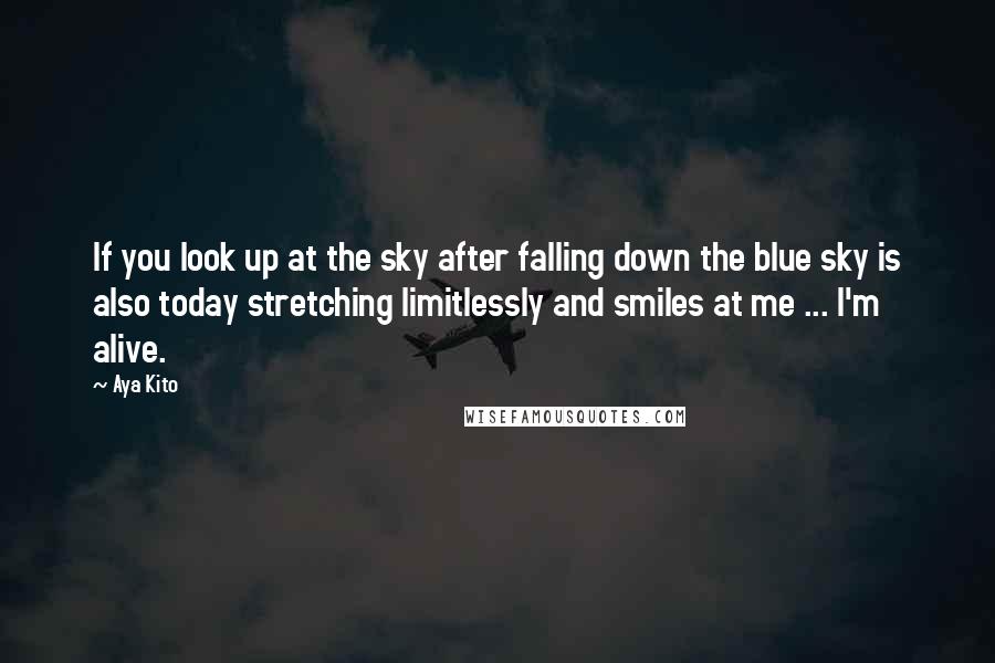 Aya Kito Quotes: If you look up at the sky after falling down the blue sky is also today stretching limitlessly and smiles at me ... I'm alive.