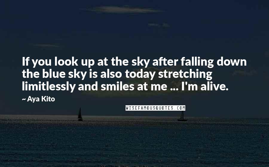Aya Kito Quotes: If you look up at the sky after falling down the blue sky is also today stretching limitlessly and smiles at me ... I'm alive.