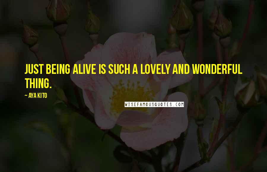 Aya Kito Quotes: Just being alive is such a lovely and wonderful thing.