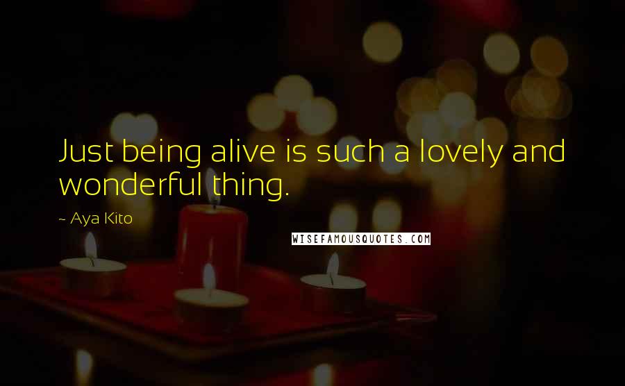 Aya Kito Quotes: Just being alive is such a lovely and wonderful thing.