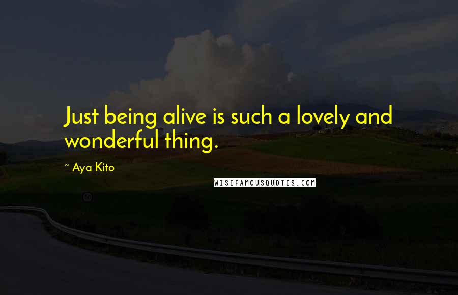 Aya Kito Quotes: Just being alive is such a lovely and wonderful thing.