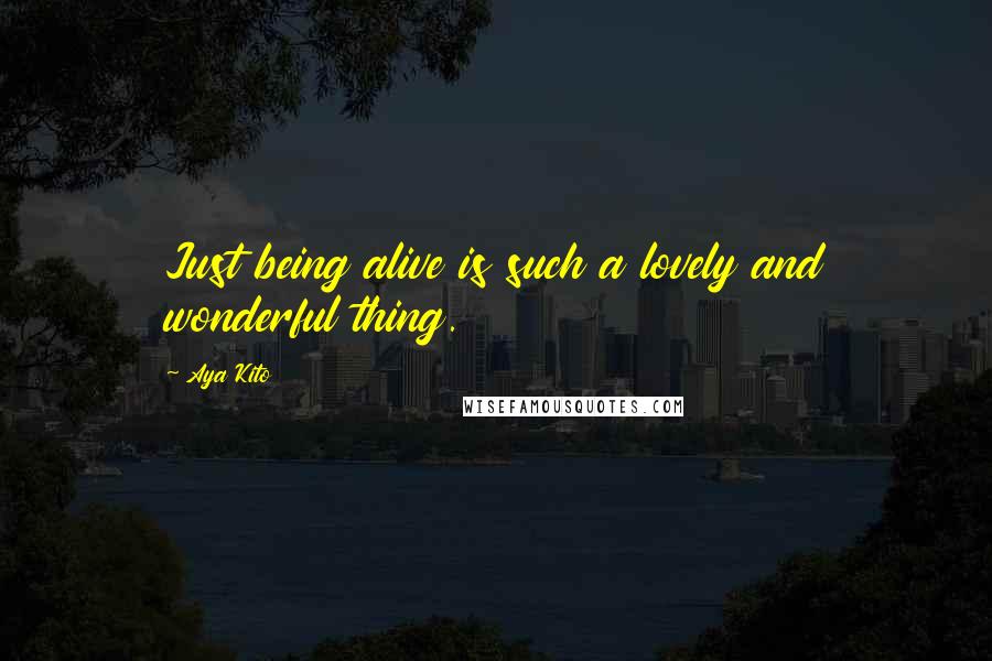 Aya Kito Quotes: Just being alive is such a lovely and wonderful thing.