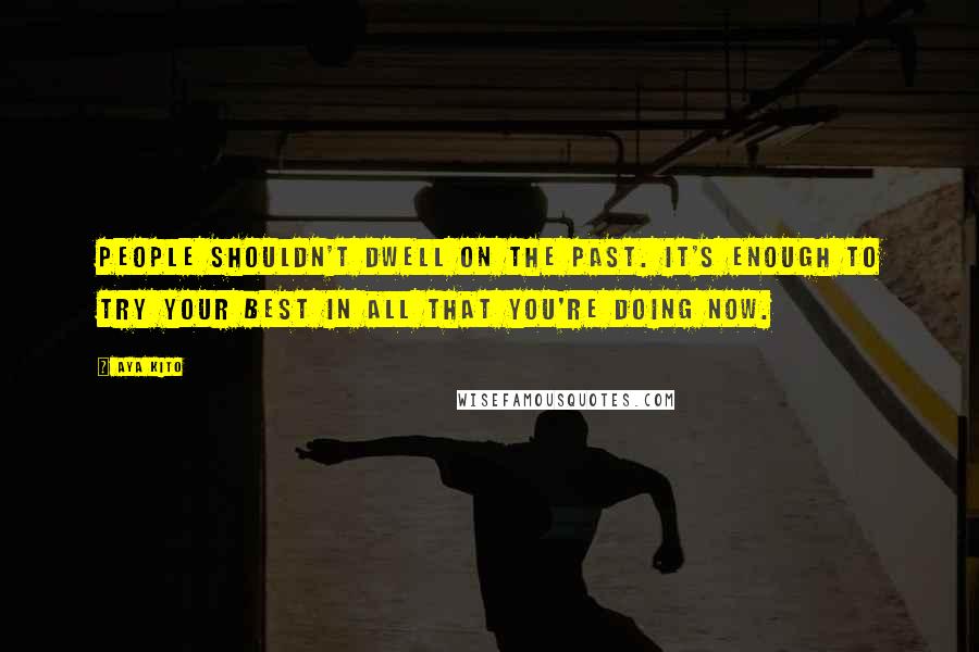 Aya Kito Quotes: People shouldn't dwell on the past. It's enough to try your best in all that you're doing now.