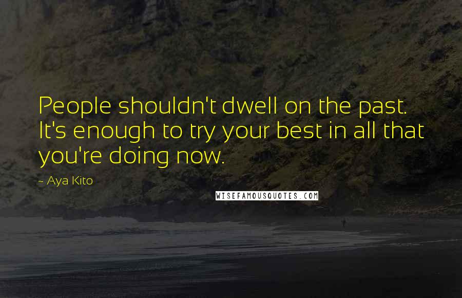 Aya Kito Quotes: People shouldn't dwell on the past. It's enough to try your best in all that you're doing now.