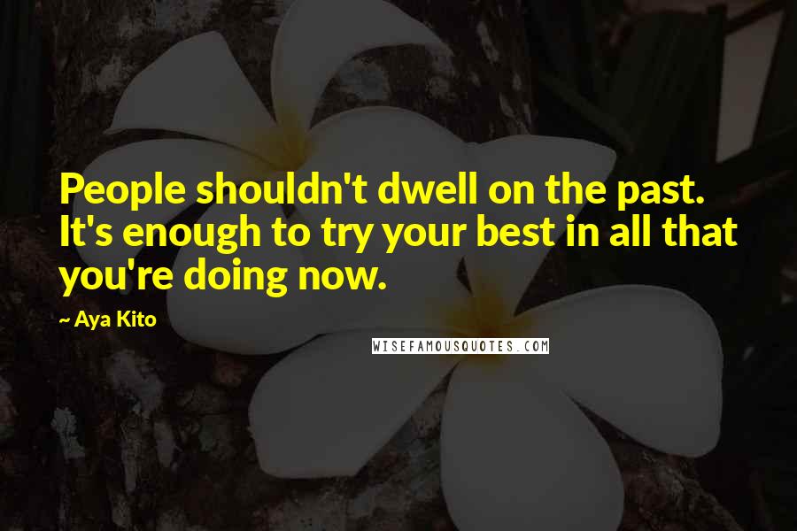 Aya Kito Quotes: People shouldn't dwell on the past. It's enough to try your best in all that you're doing now.