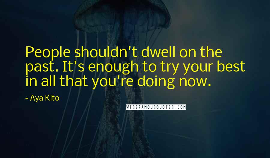 Aya Kito Quotes: People shouldn't dwell on the past. It's enough to try your best in all that you're doing now.