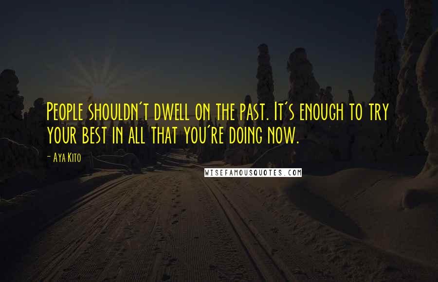 Aya Kito Quotes: People shouldn't dwell on the past. It's enough to try your best in all that you're doing now.