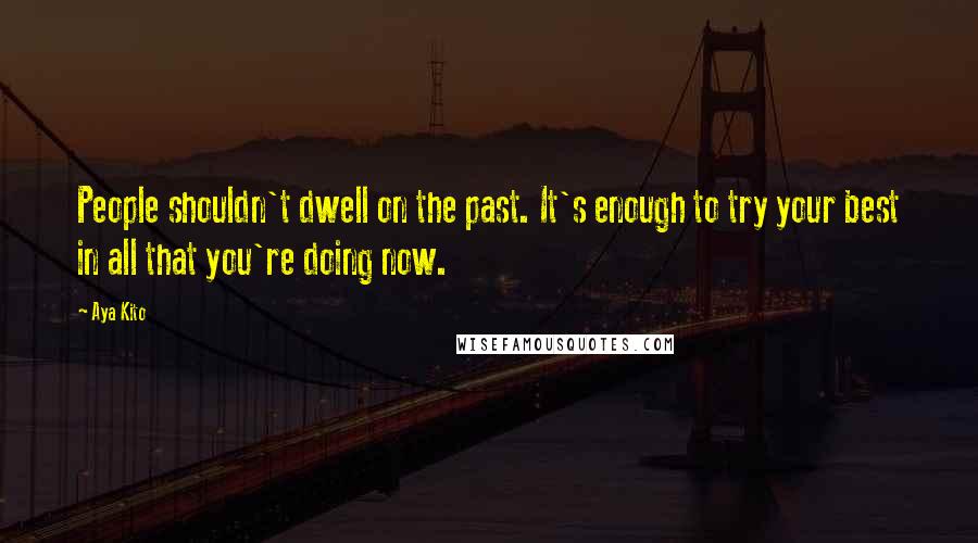 Aya Kito Quotes: People shouldn't dwell on the past. It's enough to try your best in all that you're doing now.