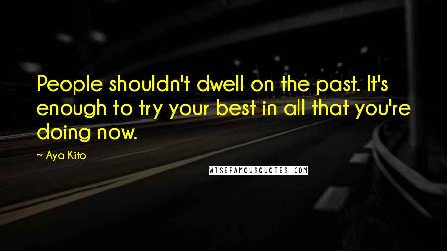 Aya Kito Quotes: People shouldn't dwell on the past. It's enough to try your best in all that you're doing now.