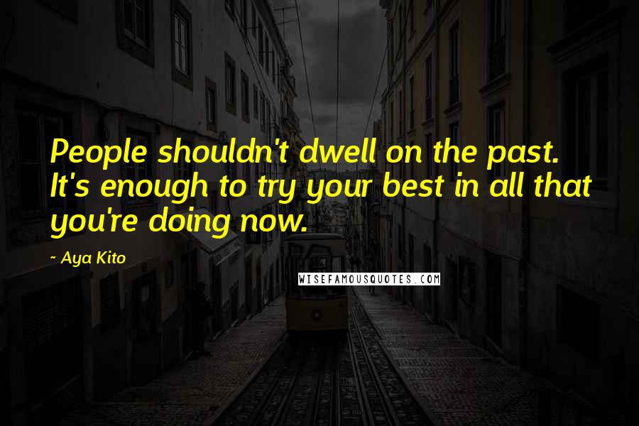 Aya Kito Quotes: People shouldn't dwell on the past. It's enough to try your best in all that you're doing now.