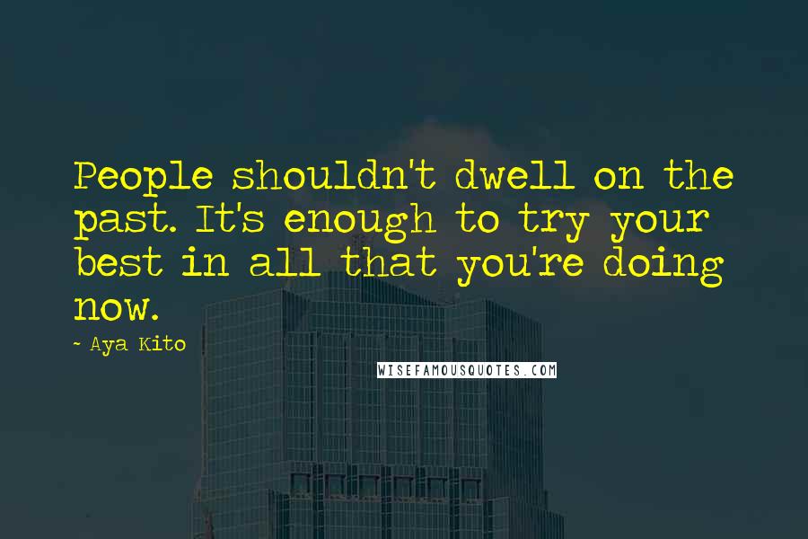 Aya Kito Quotes: People shouldn't dwell on the past. It's enough to try your best in all that you're doing now.