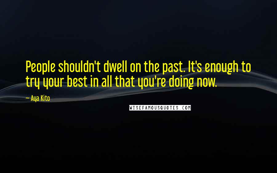 Aya Kito Quotes: People shouldn't dwell on the past. It's enough to try your best in all that you're doing now.