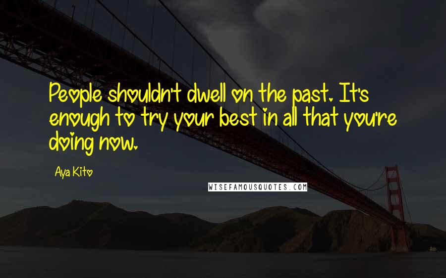 Aya Kito Quotes: People shouldn't dwell on the past. It's enough to try your best in all that you're doing now.
