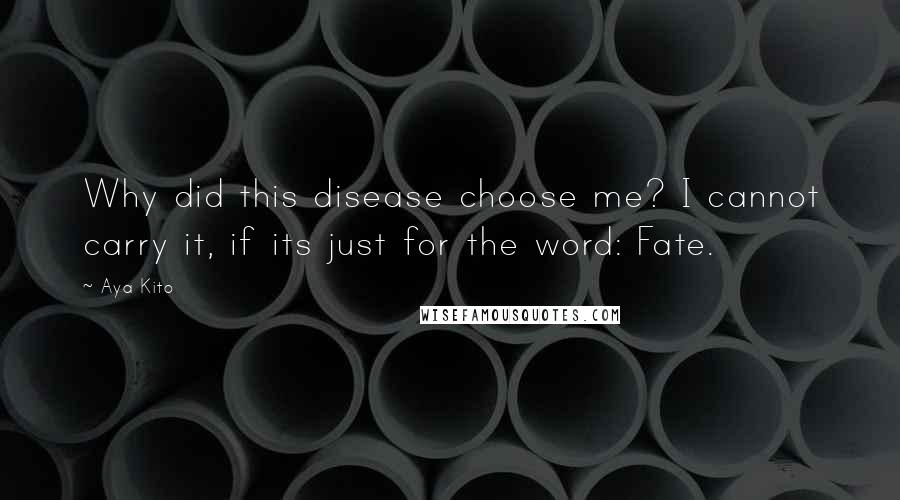 Aya Kito Quotes: Why did this disease choose me? I cannot carry it, if its just for the word: Fate.