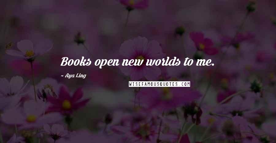 Aya Ling Quotes: Books open new worlds to me.