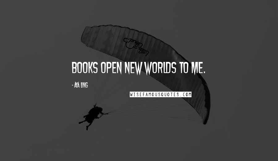 Aya Ling Quotes: Books open new worlds to me.