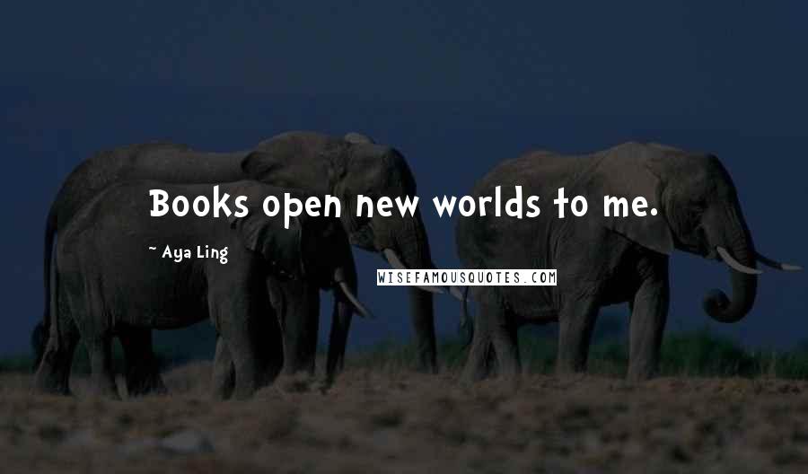 Aya Ling Quotes: Books open new worlds to me.