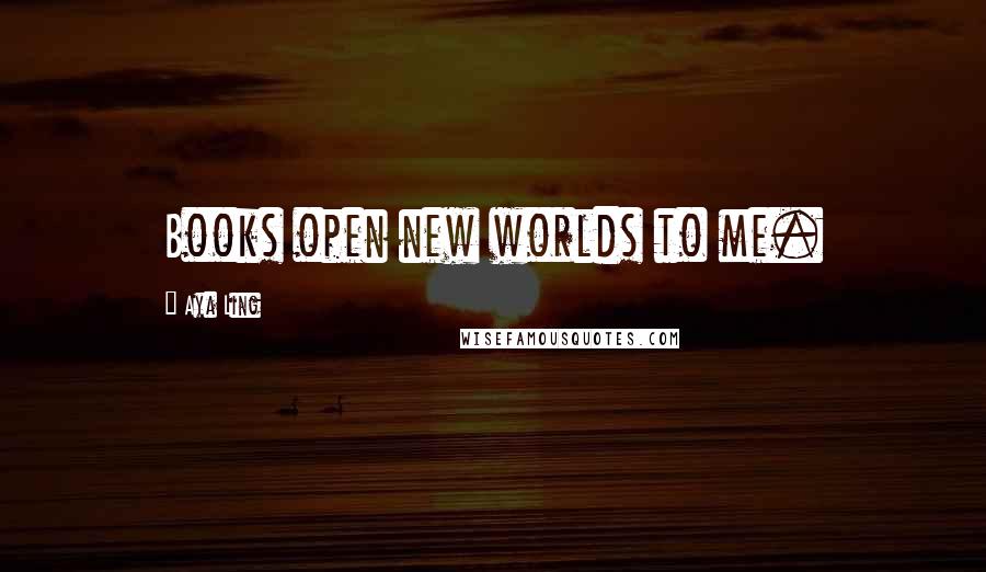 Aya Ling Quotes: Books open new worlds to me.