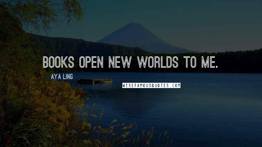 Aya Ling Quotes: Books open new worlds to me.