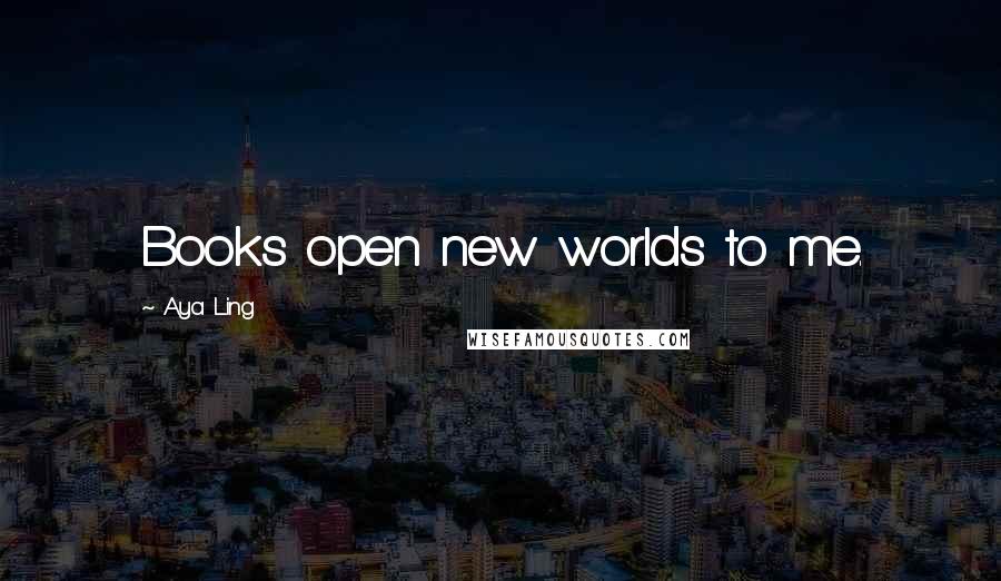 Aya Ling Quotes: Books open new worlds to me.