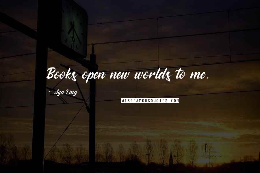 Aya Ling Quotes: Books open new worlds to me.